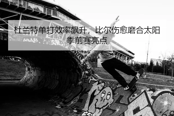 杜兰特单打效率飙升，比尔伤愈磨合太阳季前赛亮点